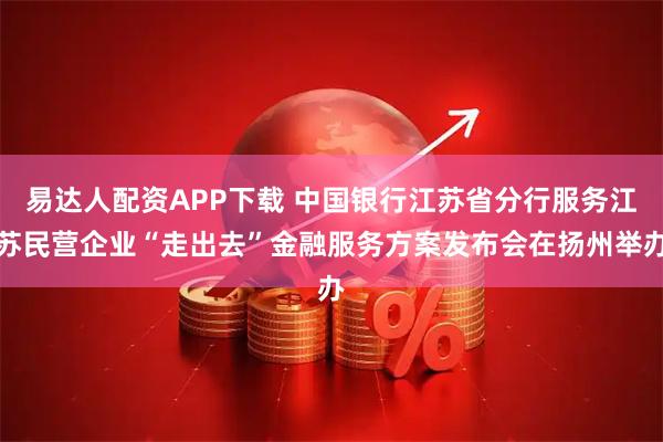 易达人配资APP下载 中国银行江苏省分行服务江苏民营企业“走出去”金融服务方案发布会在扬州举办