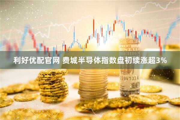 利好优配官网 费城半导体指数盘初续涨超3%