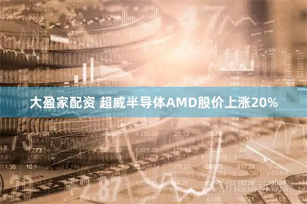 大盈家配资 超威半导体AMD股价上涨20%