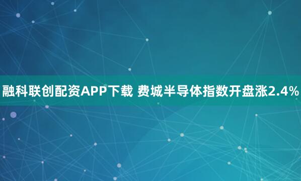 融科联创配资APP下载 费城半导体指数开盘涨2.4%